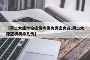【周口太康本轮疫情病毒为奥密克戎,周口太康冠状病毒几例】