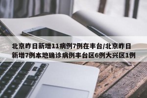 北京昨日新增11病例7例在丰台/北京昨日新增7例本地确诊病例丰台区6例大兴区1例