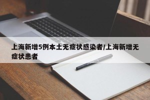 上海新增5例本土无症状感染者/上海新增无症状患者