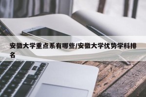 安徽大学重点系有哪些/安徽大学优势学科排名