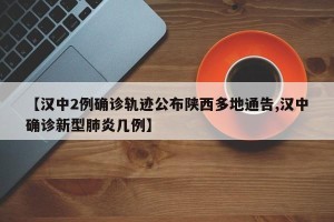 【汉中2例确诊轨迹公布陕西多地通告,汉中确诊新型肺炎几例】