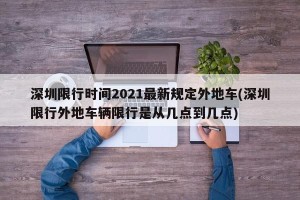 深圳限行时间2021最新规定外地车(深圳限行外地车辆限行是从几点到几点)