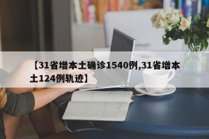 【31省增本土确诊1540例,31省增本土124例轨迹】