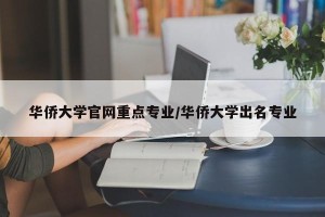 华侨大学官网重点专业/华侨大学出名专业