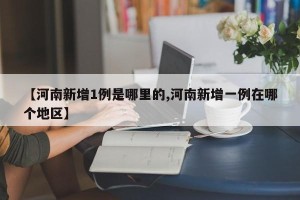 【河南新增1例是哪里的,河南新增一例在哪个地区】