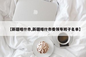 【新疆喀什市,新疆喀什市委领导班子名单】
