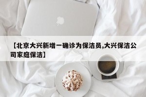 【北京大兴新增一确诊为保洁员,大兴保洁公司家庭保洁】
