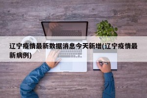 辽宁疫情最新数据消息今天新增(辽宁疫情最新病例)