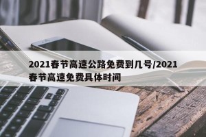 2021春节高速公路免费到几号/2021春节高速免费具体时间