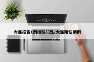 大连报告1例核酸阳性/大连阳性病例