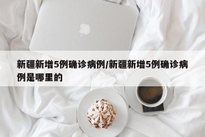 新疆新增5例确诊病例/新疆新增5例确诊病例是哪里的