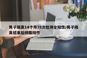 男子隔离14个月78次检测全阳性/男子隔离结束后核酸阳性