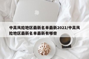中高风险地区最新名单最新2021/中高风险地区最新名单最新有哪些