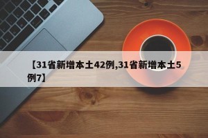【31省新增本土42例,31省新增本土5例7】