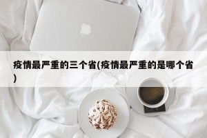 疫情最严重的三个省(疫情最严重的是哪个省)