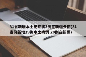 31省新增本土无症状3例在新疆云南(31省份新增29例本土病例 20例在新疆)