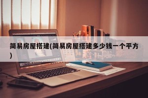 简易房屋搭建(简易房屋搭建多少钱一个平方)