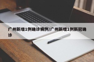 广州新增1例确诊病例/广州新增1例新冠确诊