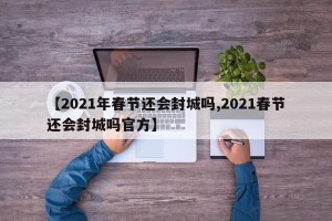 【2021年春节还会封城吗,2021春节还会封城吗官方】