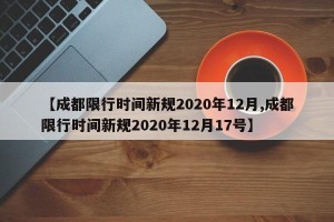 【成都限行时间新规2020年12月,成都限行时间新规2020年12月17号】