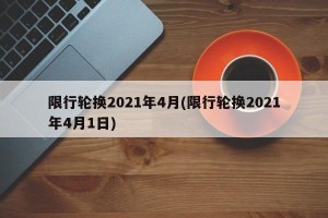 限行轮换2021年4月(限行轮换2021年4月1日)