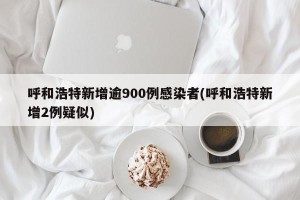 呼和浩特新增逾900例感染者(呼和浩特新增2例疑似)