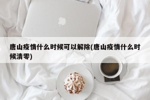 唐山疫情什么时候可以解除(唐山疫情什么时候清零)
