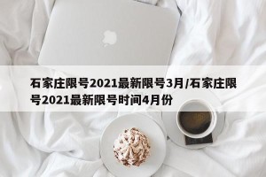 石家庄限号2021最新限号3月/石家庄限号2021最新限号时间4月份