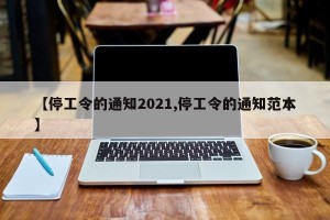 【停工令的通知2021,停工令的通知范本】