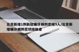 北京新增1例新冠确诊病例密接9人/北京新增确诊病例密切接触者
