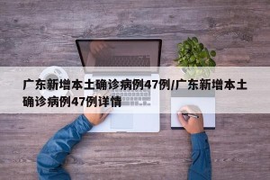 广东新增本土确诊病例47例/广东新增本土确诊病例47例详情