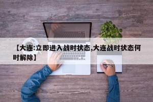 【大连:立即进入战时状态,大连战时状态何时解除】