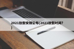 2021放假安排公布(2021放假时间?)