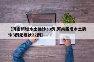 【河南新增本土确诊33例,河南新增本土确诊3例无症状22例】
