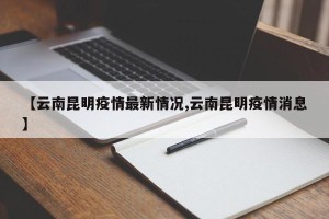 【云南昆明疫情最新情况,云南昆明疫情消息】