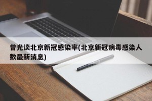 曾光谈北京新冠感染率(北京新冠病毒感染人数最新消息)