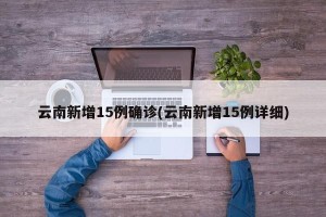 云南新增15例确诊(云南新增15例详细)