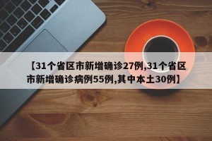 【31个省区市新增确诊27例,31个省区市新增确诊病例55例,其中本土30例】