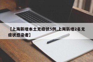 【上海新增本土无症状5例,上海新增2名无症状感染者】