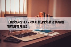 【西安核检现127例阳性,西安最近核酸检测有没有阳性】