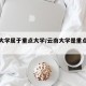 云南大学属于重点大学/云南大学是重点大学吗