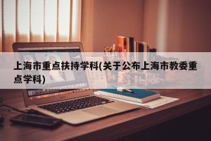 上海市重点扶持学科(关于公布上海市教委重点学科)