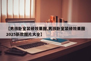 【男孩卧室装修效果图,男孩卧室装修效果图2025新款图片大全】