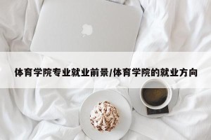 体育学院专业就业前景/体育学院的就业方向