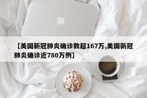 【美国新冠肺炎确诊数超167万,美国新冠肺炎确诊近780万例】