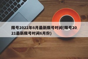 限号2022年6月最新限号时间(限号2021最新限号时间6月份)