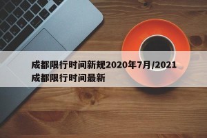 成都限行时间新规2020年7月/2021成都限行时间最新