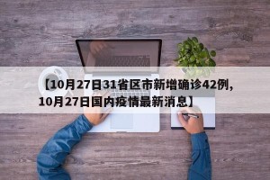 【10月27日31省区市新增确诊42例,10月27日国内疫情最新消息】