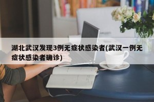 湖北武汉发现3例无症状感染者(武汉一例无症状感染者确诊)