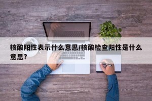 核酸阳性表示什么意思/核酸检查阳性是什么意思?